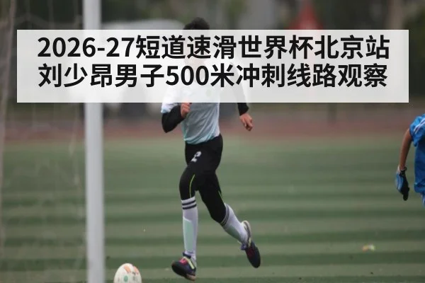 2026-27短道速滑世界杯北京站刘少昂男子500米冲刺线路观察