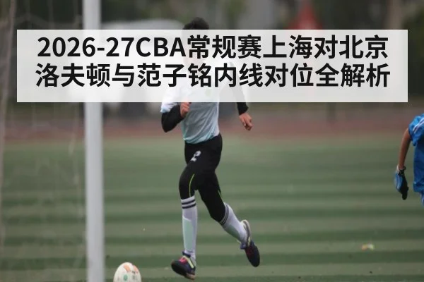 2026-27CBA常规赛上海对北京洛夫顿与范子铭内线对位全解析